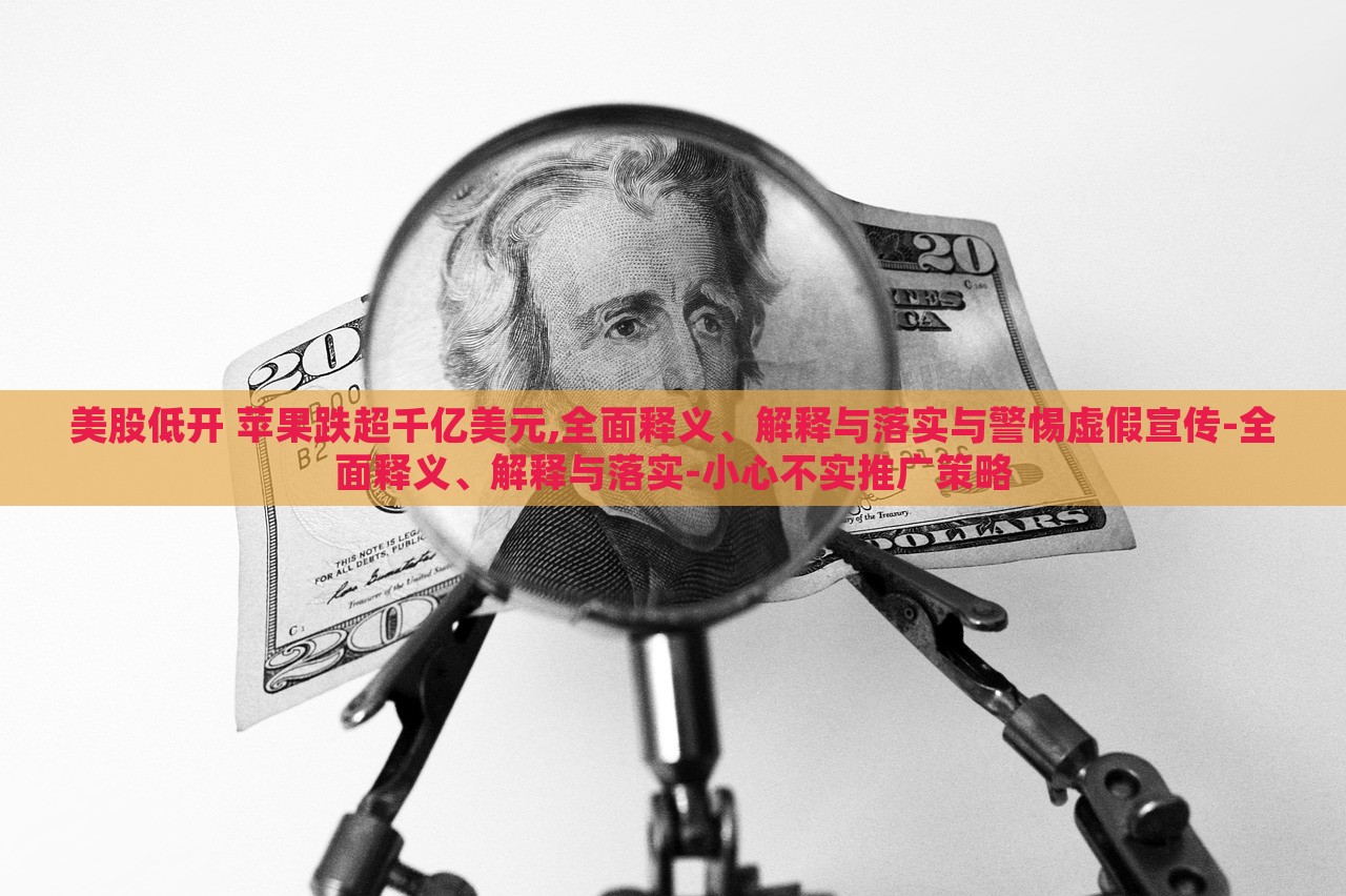 美股低開 蘋果跌超千億美元,全面釋義、解釋與落實與警惕虛假宣傳-全面釋義、解釋與落實-小心不實推廣策略
