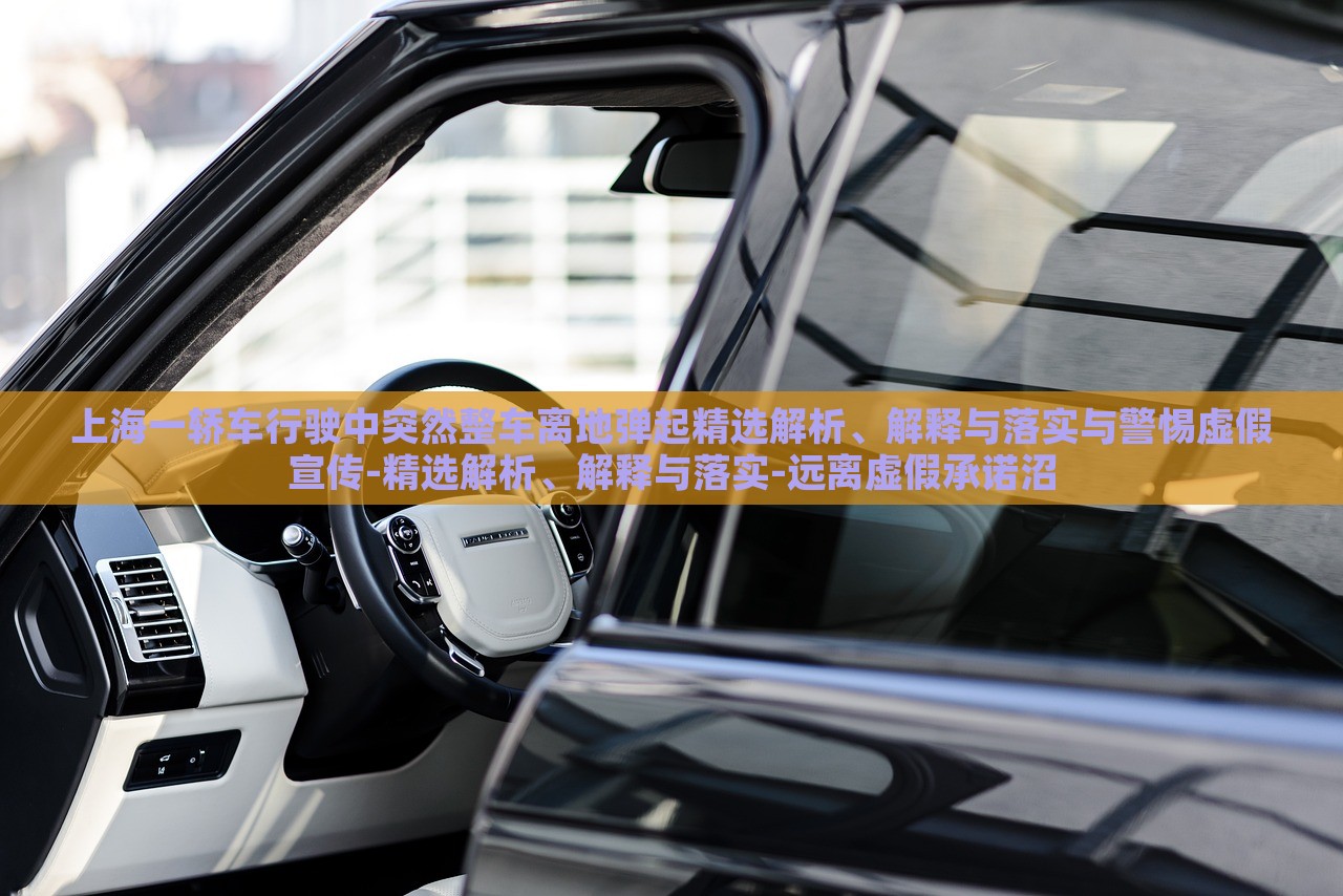 上海一轎車行駛中突然整車離地彈起精選解析、解釋與落實(shí)與警惕虛假宣傳-精選解析、解釋與落實(shí)-遠(yuǎn)離虛假承諾沼