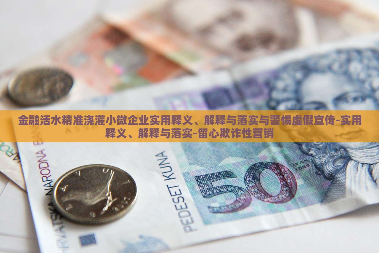 金融活水精準澆灌小微企業(yè)實用釋義、解釋與落實與警惕虛假宣傳-實用釋義、解釋與落實-留心欺詐性營銷