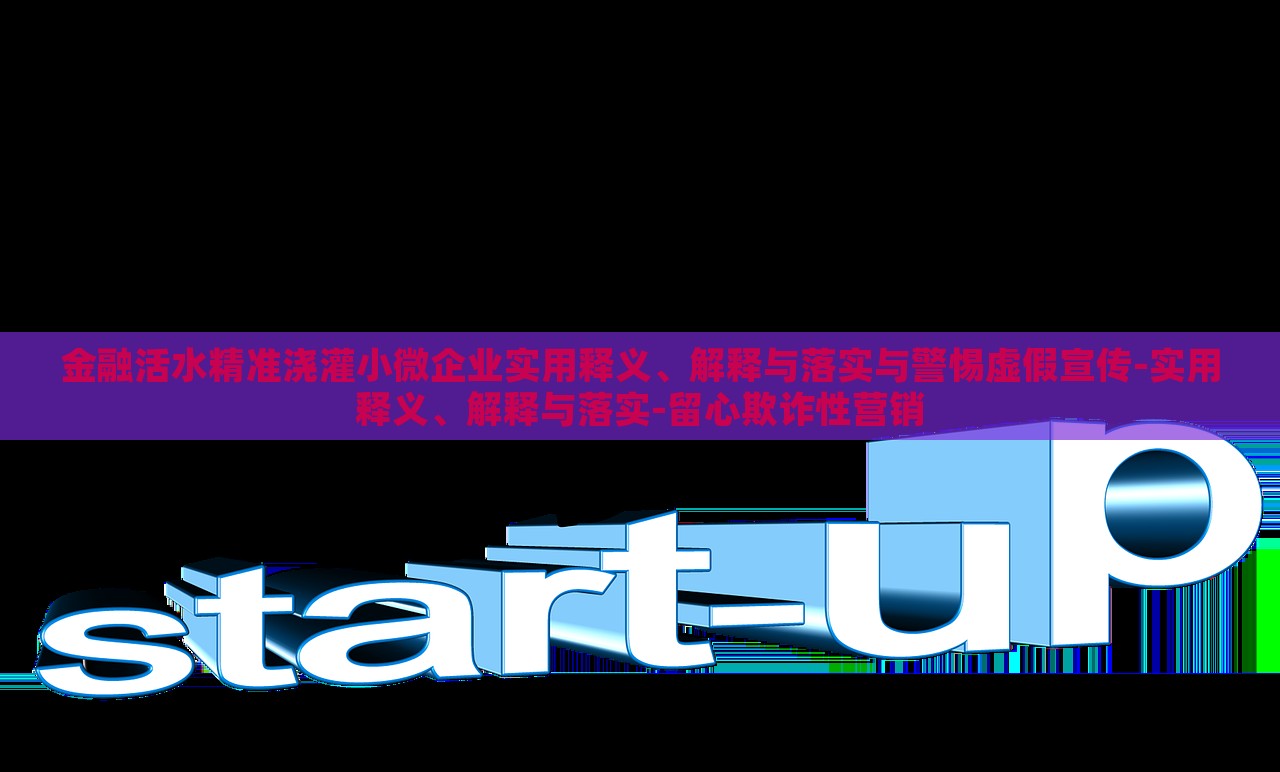 金融活水精準澆灌小微企業(yè)實用釋義、解釋與落實與警惕虛假宣傳-實用釋義、解釋與落實-留心欺詐性營銷