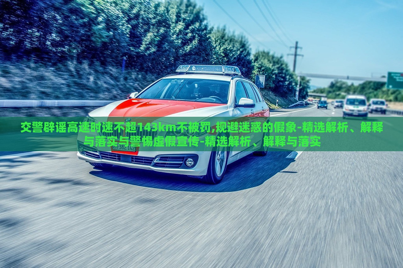 交警辟謠高速時(shí)速不超143km不被罰,規(guī)避迷惑的假象-精選解析、解釋與落實(shí)與警惕虛假宣傳-精選解析、解釋與落實(shí)
