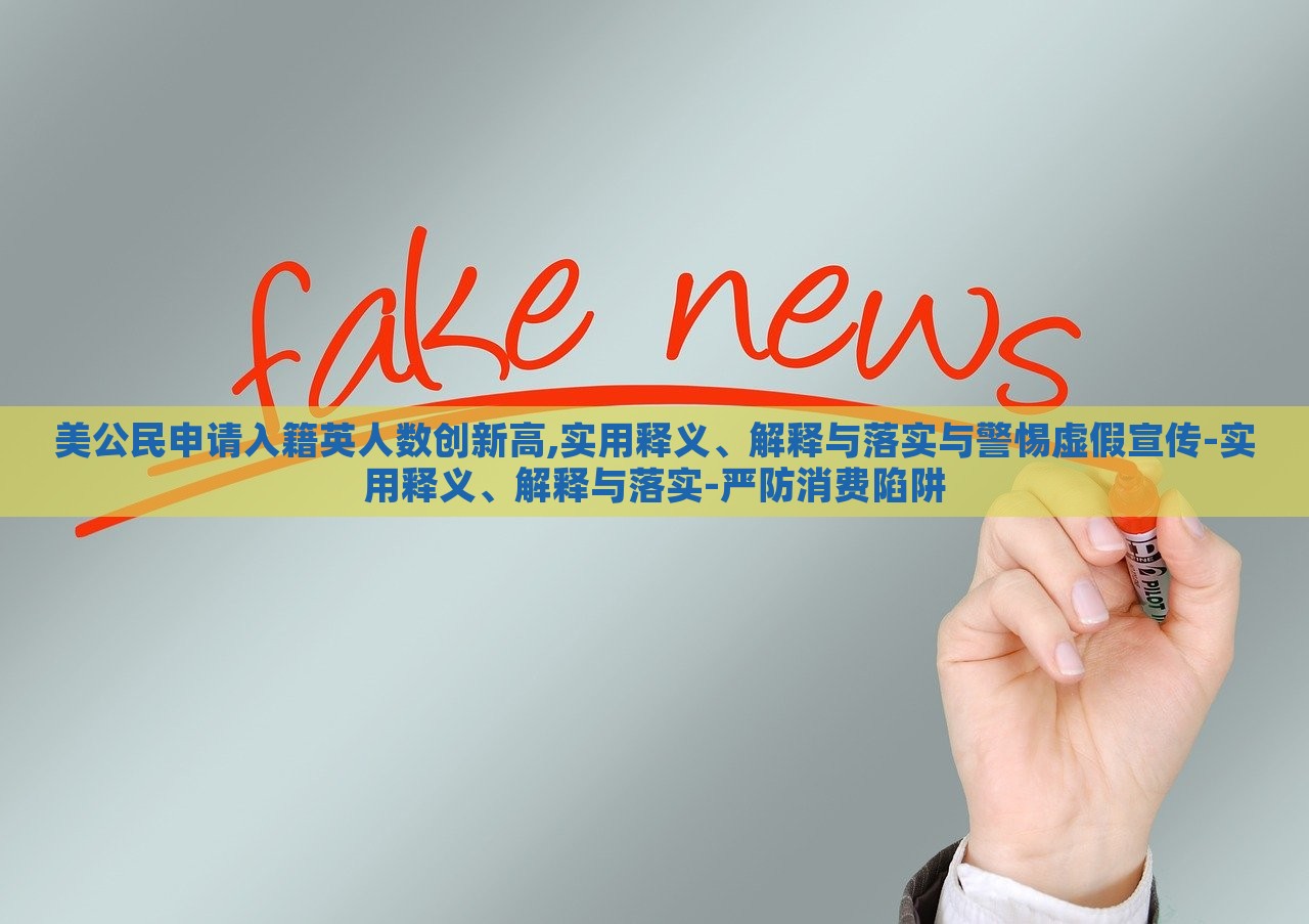 美公民申請(qǐng)入籍英人數(shù)創(chuàng)新高,實(shí)用釋義、解釋與落實(shí)與警惕虛假宣傳-實(shí)用釋義、解釋與落實(shí)-嚴(yán)防消費(fèi)陷阱