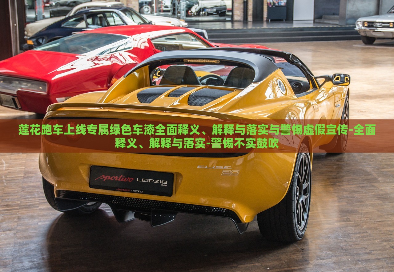 蓮花跑車上線專屬綠色車漆全面釋義、解釋與落實與警惕虛假宣傳-全面釋義、解釋與落實-警惕不實鼓吹 蓮花跑車上線專屬綠色車漆全面釋義、解釋與落實與警惕虛假宣傳-全面釋義、解釋與落實-警惕不實鼓吹