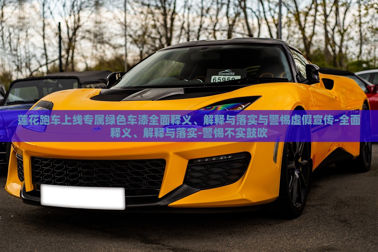 蓮花跑車上線專屬綠色車漆全面釋義、解釋與落實與警惕虛假宣傳-全面釋義、解釋與落實-警惕不實鼓吹 蓮花跑車上線專屬綠色車漆全面釋義、解釋與落實與警惕虛假宣傳-全面釋義、解釋與落實-警惕不實鼓吹
